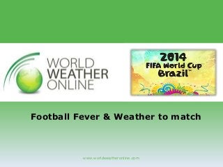 www.worldweatheronline.com
Football Fever & Weather to match
 