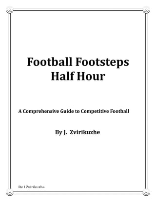 2222221

Football Footsteps
Half Hour
A Comprehensive Guide to Competitive Football

By J. Zvirikuzhe

By J Zvirikuzhe

 