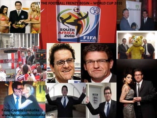 LET THE FOOTBALL FRENZY BEGIN – WORLD CUP 2010




Fabio Capello Lookalike
www.fabiocapellolookalike.com
 
