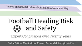 Football Heading Risk
and Safety
Expert Conclusions over Twenty Years
Safia Fatima Mohiuddin, Researcher and Scientific Writer
Based on Global Studies of Child and Adolescent Play
 