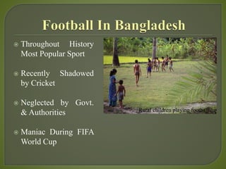  Throughout History
Most Popular Sport
 Recently Shadowed
by Cricket
 Neglected by Govt.
& Authorities
 Maniac During FIFA
World Cup
Rural children playing football
 