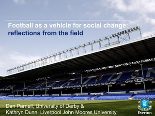 Football as a vehicle for social change:
reflections from the field




Dan Parnell, University of Derby &
Kathryn Dunn, Liverpool John Moores University
 