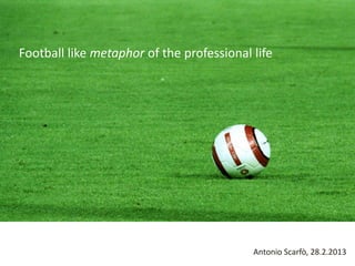 Football like metaphor of the professional life




                                           Antonio Scarfò, 28.2.2013
 