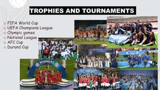 TROPHIES AND TOURNAMENTS
o FIFA World Cup
o UEFA Champions League
o Olympic games
o National League
o AFC Cup
o Durand Cup
 