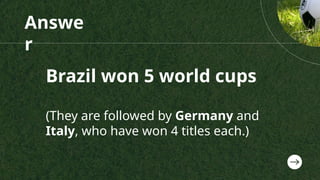 Answe
r
Brazil won 5 world cups
(They are followed by Germany and
Italy, who have won 4 titles each.)
 