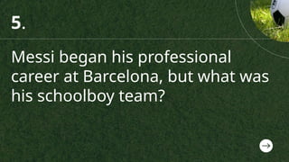 Messi began his professional
career at Barcelona, but what was
his schoolboy team?
5.
 