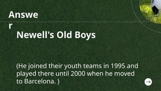 Newell's Old Boys
(He joined their youth teams in 1995 and
played there until 2000 when he moved
to Barcelona. )
Answe
r
 