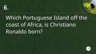 Which Portuguese Island off the
coast of Africa, is Christiano
Ronaldo born?
6.
 