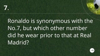 Ronaldo is synonymous with the
No.7, but which other number
did he wear prior to that at Real
Madrid?
7.
 