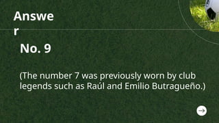 Answe
r
No. 9
(The number 7 was previously worn by club
legends such as Raúl and Emilio Butragueño.)
 