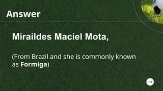 Miraildes Maciel Mota,
(From Brazil and she is commonly known
as Formiga)
Answer
 
