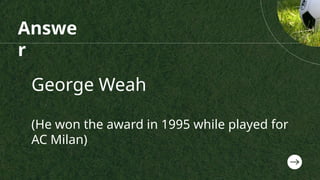 Answe
r
George Weah
(He won the award in 1995 while played for
AC Milan)
 