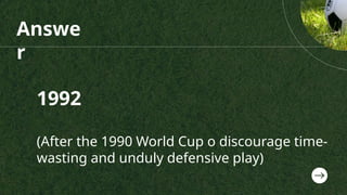 Answe
r
1992
(After the 1990 World Cup o discourage time-
wasting and unduly defensive play)
 