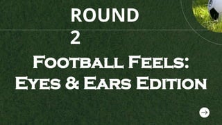 ROUND
2
Football Feels:
Eyes & Ears Edition
 