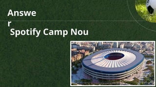Answe
r
Spotify Camp Nou
 