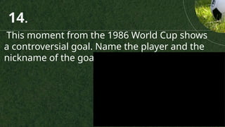 This moment from the 1986 World Cup shows
a controversial goal. Name the player and the
nickname of the goal.
14.
 