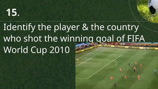 Identify the player & the country
who shot the winning goal of FIFA
World Cup 2010
15.
 