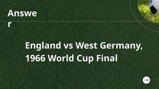 Answe
r
England vs West Germany,
1966 World Cup Final
 