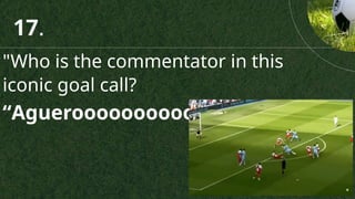 "Who is the commentator in this
iconic goal call?
“Agueroooooooooo”
17.
 