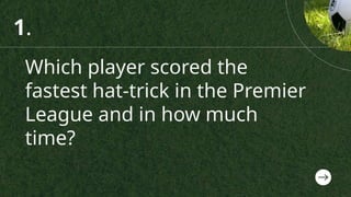 Which player scored the
fastest hat-trick in the Premier
League and in how much
time?
1.
 