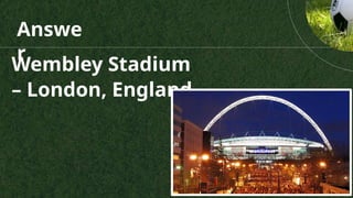 Answe
r
Wembley Stadium
– London, England
 