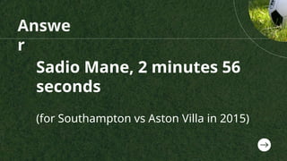 Answe
r
Sadio Mane, 2 minutes 56
seconds
(for Southampton vs Aston Villa in 2015)
 