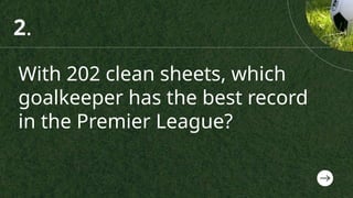 With 202 clean sheets, which
goalkeeper has the best record
in the Premier League?
2.
 