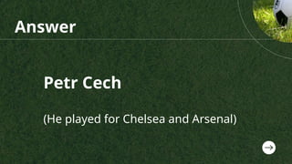 Petr Cech
(He played for Chelsea and Arsenal)
Answer
 