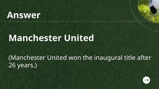 Answer
Manchester United
(Manchester United won the inaugural title after
26 years.)
 