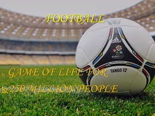  GAME OF LIFE FOR
250 MILLION PEOPLE
FOOTBALL
 