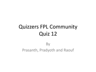 Quizzers FPL Community
        Quiz 12
              By
 Prasanth, Pradyoth and Raouf
 