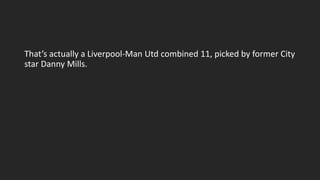 That’s actually a Liverpool-Man Utd combined 11, picked by former City
star Danny Mills.
 