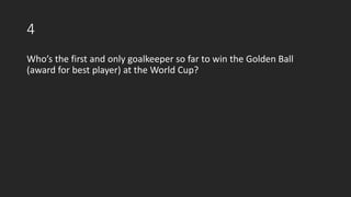 4
Who’s the first and only goalkeeper so far to win the Golden Ball
(award for best player) at the World Cup?
 