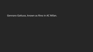 Gennaro Gattuso, known as Rino in AC Milan.
 