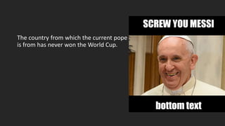 The country from which the current pope
is from has never won the World Cup.
 