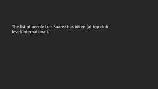 The list of people Luis Suarez has bitten (at top club
level/international).
 