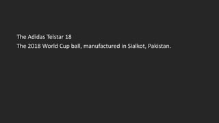 The Adidas Telstar 18
The 2018 World Cup ball, manufactured in Sialkot, Pakistan.
 