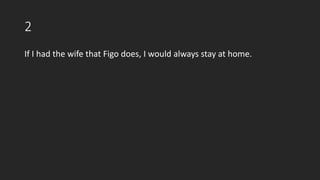 2
If I had the wife that Figo does, I would always stay at home.
 