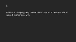 4
Football is a simple game; 22 men chase a ball for 90 minutes, and at
the end, the Germans win.
 