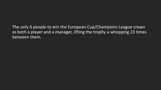 The only 6 people to win the European Cup/Champions League crown
as both a player and a manager, lifting the trophy a whopping 23 times
between them.
 