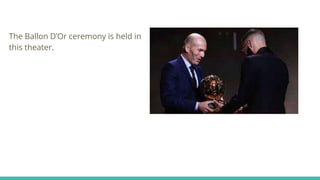 The Ballon D’Or ceremony is held in
this theater.
 