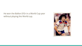 He won the Ballon D’Or in a World Cup year
without playing the World cup.
 