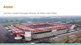 Answer
San Siro / Stadio Giuseppe Meazza. AC Milan, Inter Milan.
 