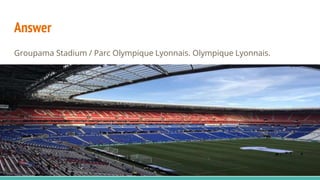 Answer
Groupama Stadium / Parc Olympique Lyonnais. Olympique Lyonnais.
 