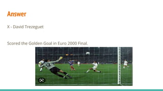 Answer
X - David Trezeguet
Scored the Golden Goal in Euro 2000 Final.
 