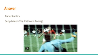 Answer
Panenka Kick
Sepp Maier (The Cat from Anzing)
 