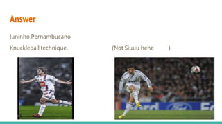 Answer
Juninho Pernambucano
Knuckleball technique. (Not Siuuu hehe )
 
