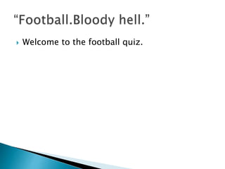  Welcome to the football quiz.
 