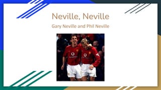 Neville, Neville
Gary Neville and Phil Neville
 