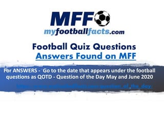 https://www.myfootballfacts.com/question_of_the_day/
Football Quiz Questions
Answers Found on MFF
For ANSWERS - Go to the date that appears under the football
questions as QOTD - Question of the Day May and June 2020
 